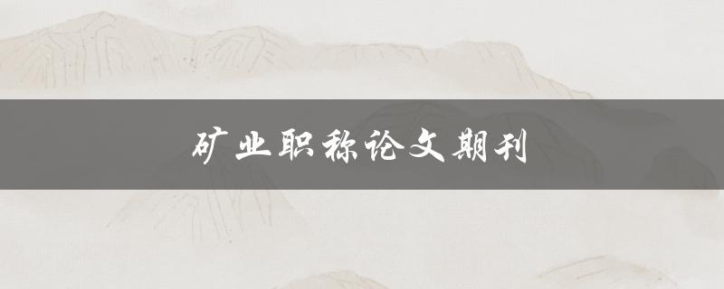 矿业职称论文期刊(如何选择合适的投稿期刊)