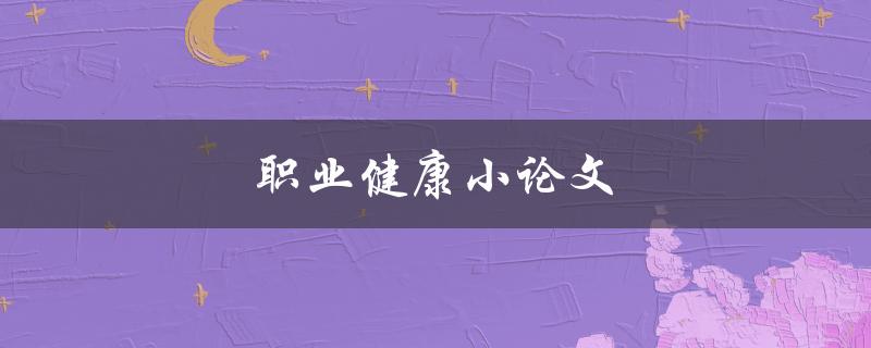 职业健康小论文(如何保护自己的身体健康在工作中) 职业健康小论文(如何保护自己的身体健康在工作中)