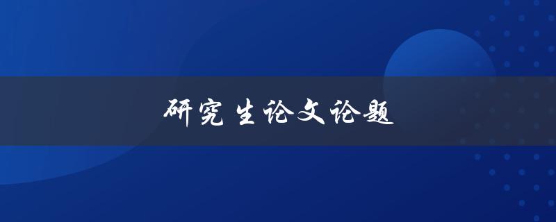 研究生论文论题(如何选择适合的研究题目)