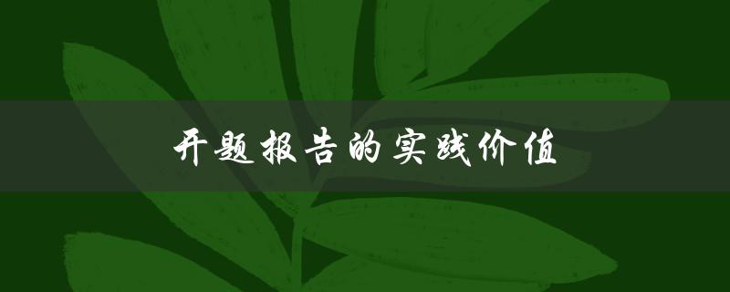 开题报告的实践价值(为什么开题报告对学术研究至关重要)