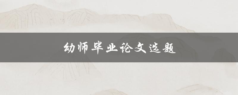 幼师毕业论文选题(如何选择适合的研究方向)