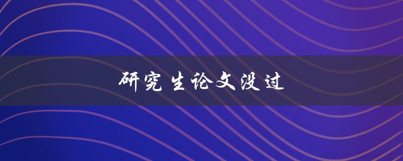 研究生论文没过(如何应对和解决未通过的情况)