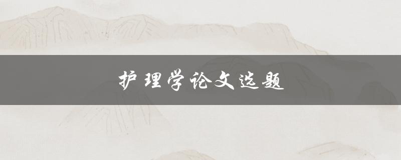 护理学论文选题(如何选择合适的研究方向)