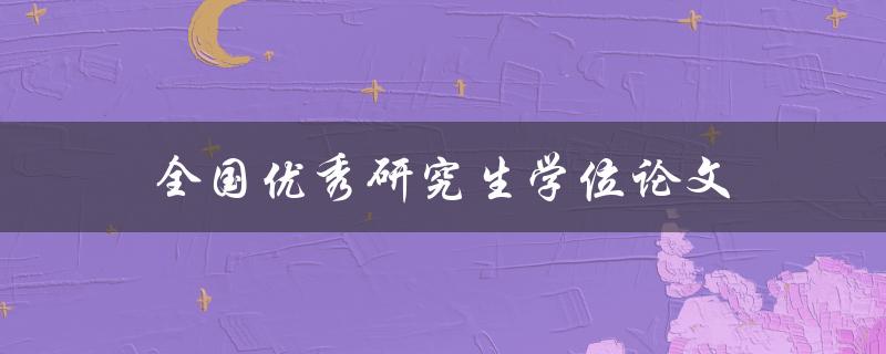 全国优秀研究生学位论文(如何写出一篇令人瞩目的论文)