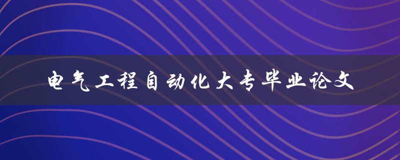 你的电气工程自动化大专毕业论文选题应该怎么选