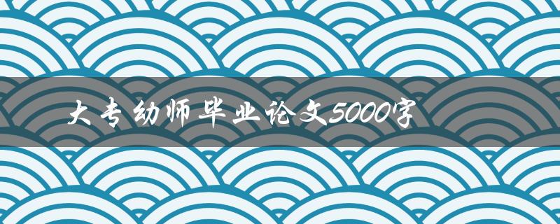 大专幼师毕业论文5000字