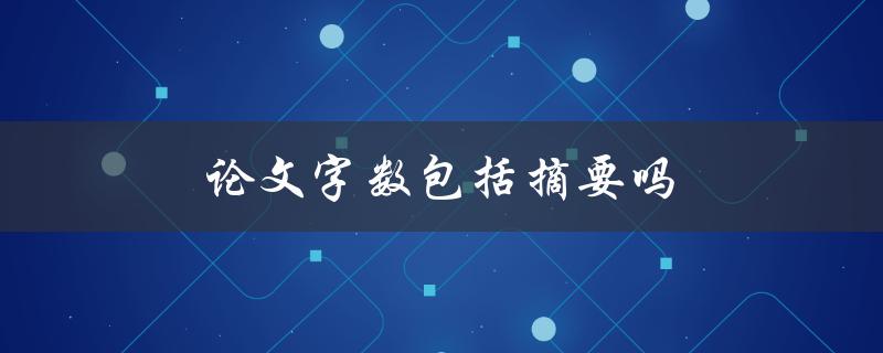 论文字数包括摘要吗(摘要是否计入总字数统计)