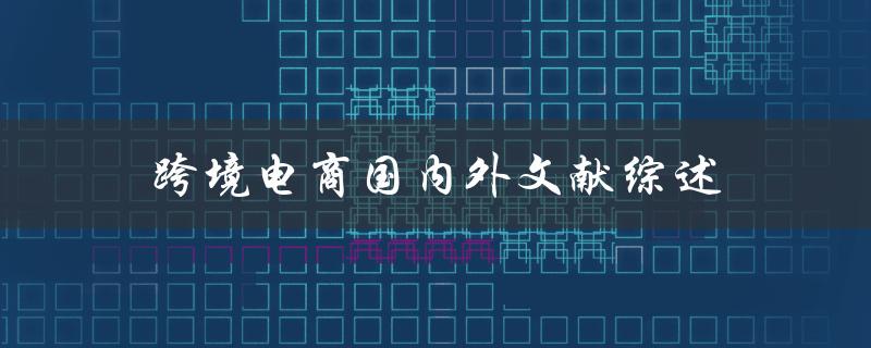 跨境电商国内外文献有哪些综述