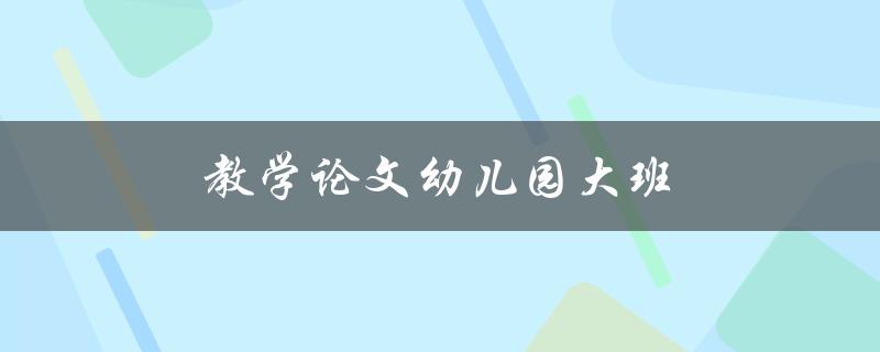 教学论文幼儿园大班(如何提高教学效果)