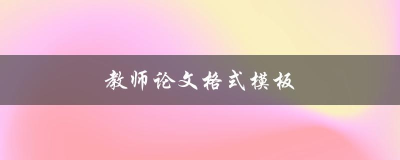 教师论文格式模板(如何规范写作并避免格式错误)