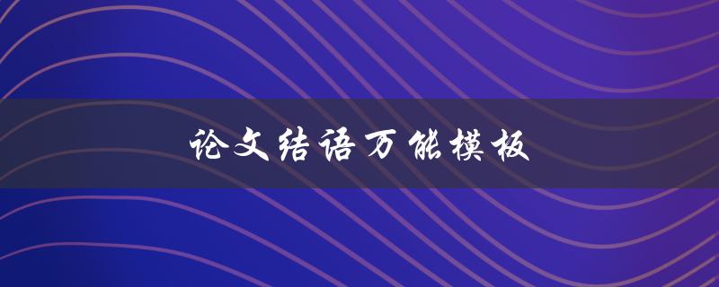 论文结语万能模板(如何让结语更加有力)