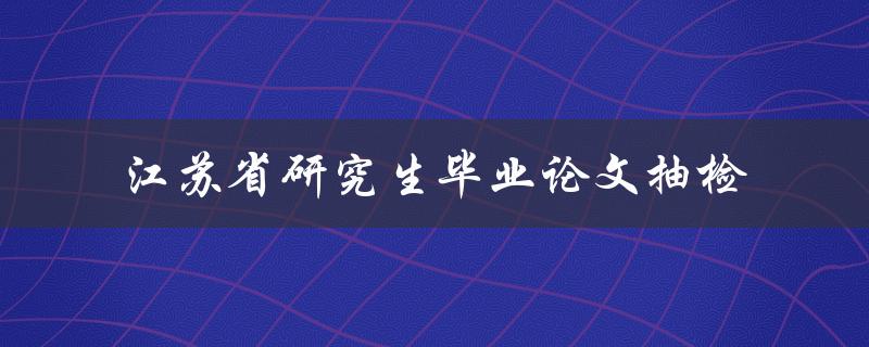 江苏省研究生毕业论文抽检情况如何