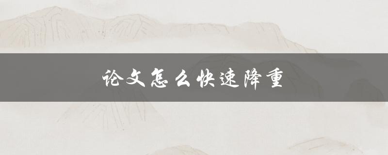 论文怎么快速降重(有哪些有效方法可以使用)