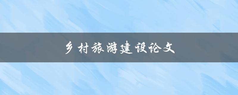 乡村旅游建设论文(如何促进乡村旅游发展)