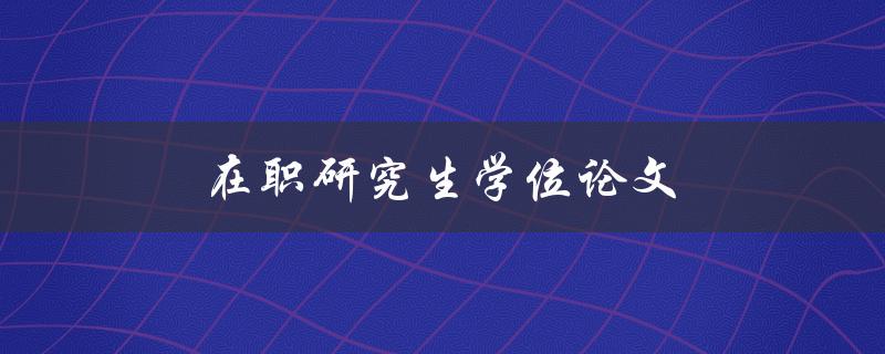 在职研究生学位论文(如何高效完成并取得优异成绩)