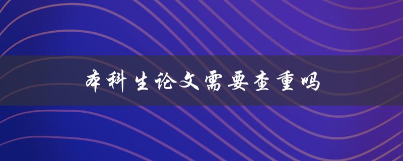 本科生论文需要查重吗(重要性及常用查重工具介绍)