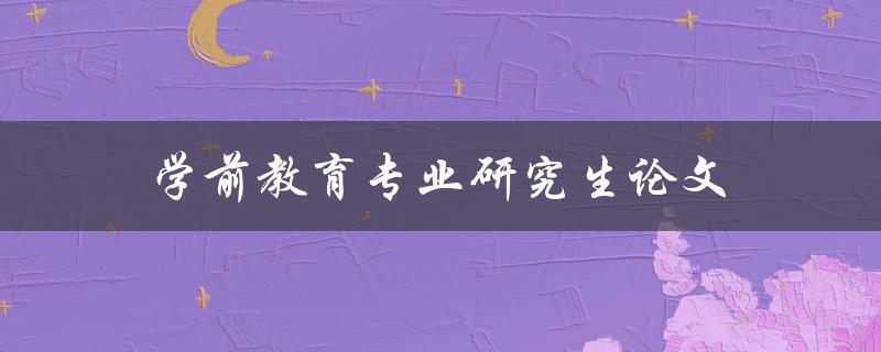 学前教育专业研究生论文(应该注意哪些写作技巧和方法)