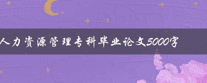 人力资源管理专科毕业论文5000字