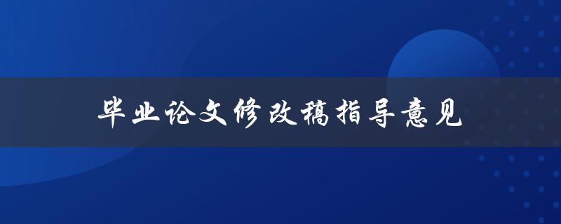 毕业论文修改稿指导意见(如何有效提升论文质量)