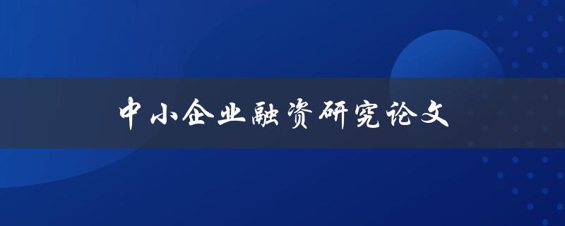 中小企业融资研究论文(如何有效提升融资成功率)