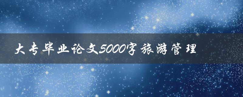 大专毕业论文5000字旅游管理如何撰写