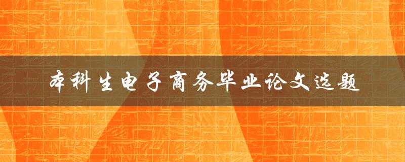 什么是适合本科生电子商务毕业论文的选题