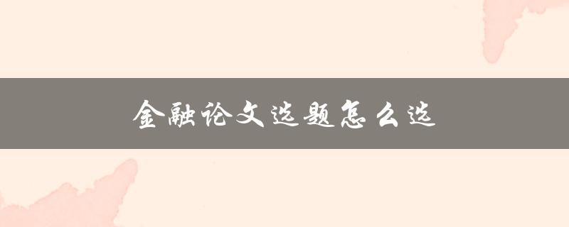 金融论文选题怎么选(从哪些角度出发选择合适的研究课题)