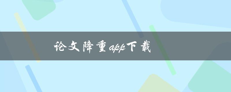 论文降重app下载(有哪些值得推荐的应用？)