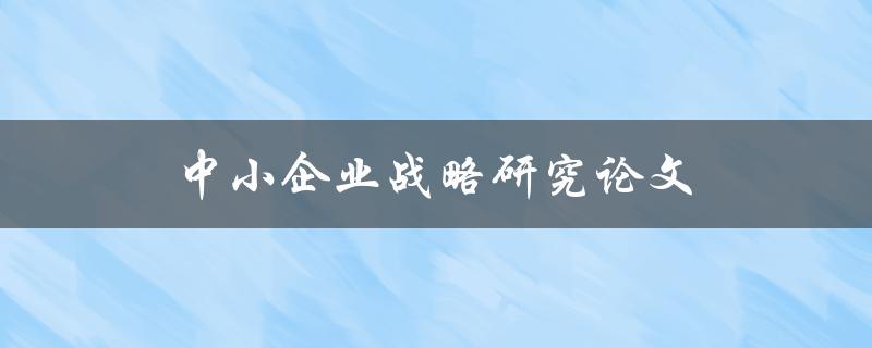 中小企业战略研究论文(如何制定有效的发展策略)