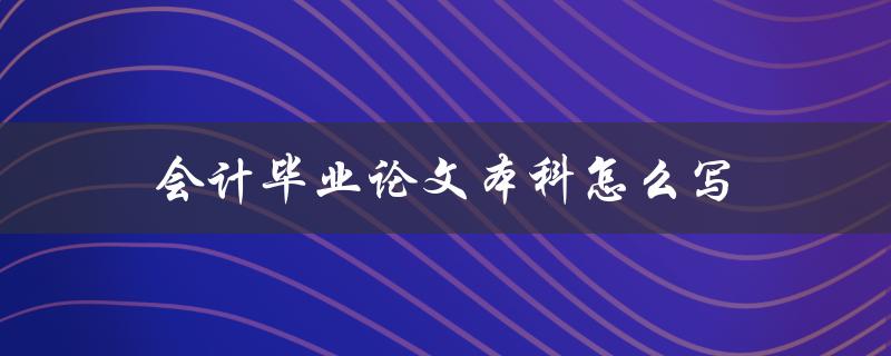 会计毕业论文本科怎么写(详细指南)