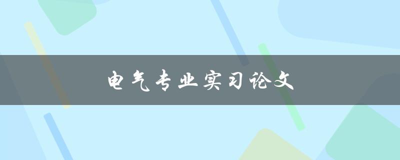 电气专业实习论文(如何撰写高质量的实习报告)