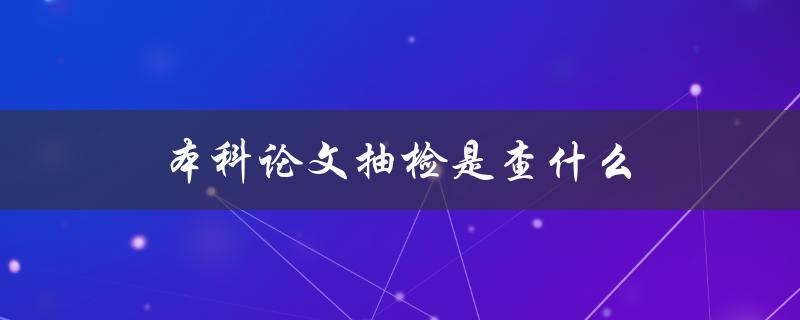 本科论文抽检是查什么(常见的抽检内容有哪些)