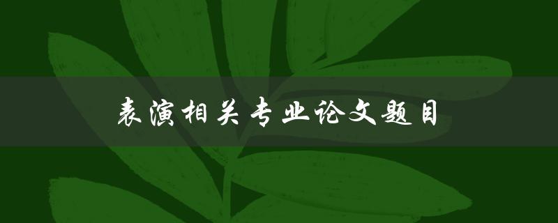 表演相关专业论文题目(表演论文选题方向)