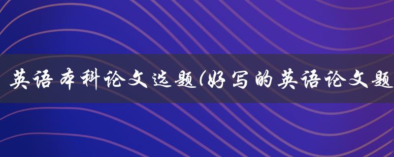 ?英语本科论文选题(好写的英语论文题目)