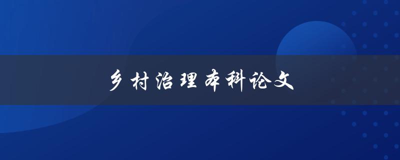 乡村治理本科论文(如何撰写乡村治理论文)