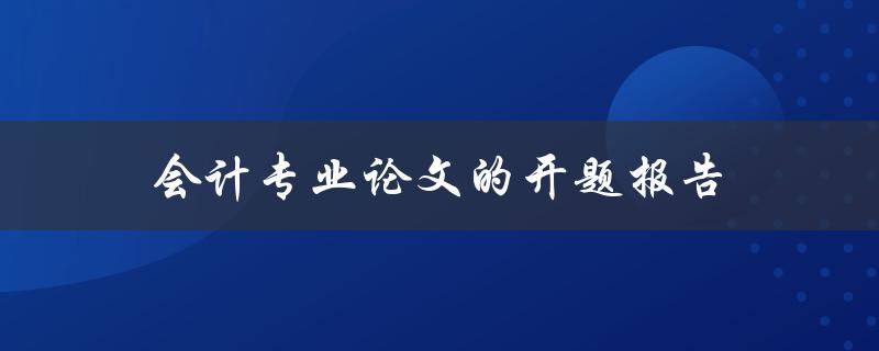 会计专业论文的开题报告包括哪些内容