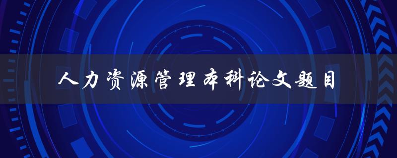 如何选择适合的人力资源管理本科论文题目