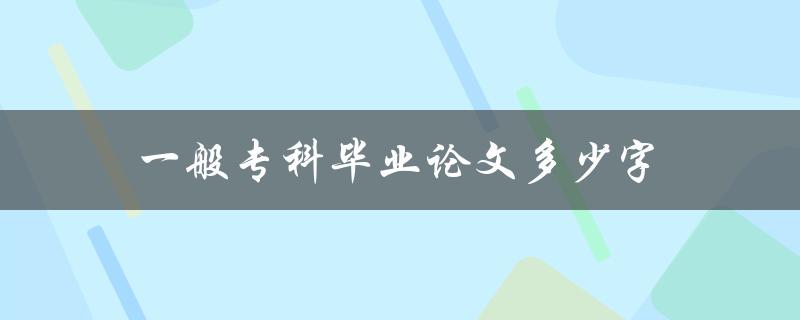 一般专科毕业论文多少字(专科论文字数范围)