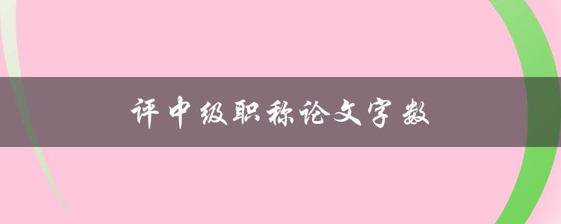 评中级职称论文字数(应达到多少字数要求)