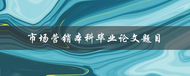 你有什么市场营销本科毕业论文题目的建议吗