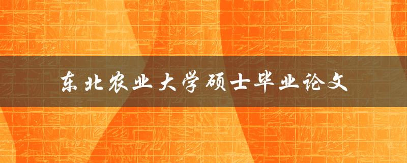 东北农业大学硕士毕业论文如何撰写