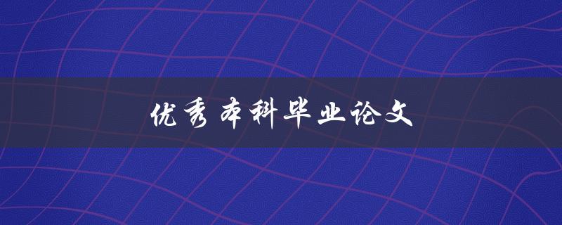 优秀本科毕业论文(如何写出一篇出色的毕业论文)