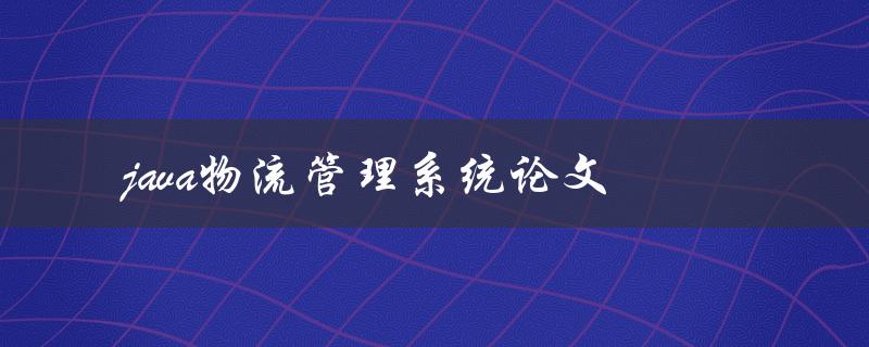 java物流管理系统论文(如何设计和实现一个高效的物流管理系统)