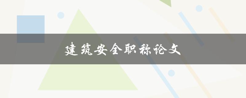 建筑安全职称论文(如何撰写高质量的论文) 建筑安全职称论文(如何撰写高质量的论文)