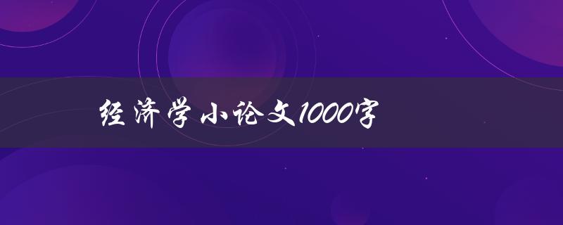 经济学小论文1000字(如何写出高质量的经济学论文)