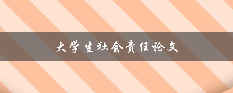 大学生社会责任论文(如何写高质量社会责任论文)