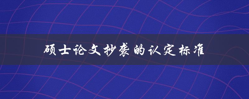 硕士论文抄袭的认定标准(如何准确判断是否存在抄袭行为)