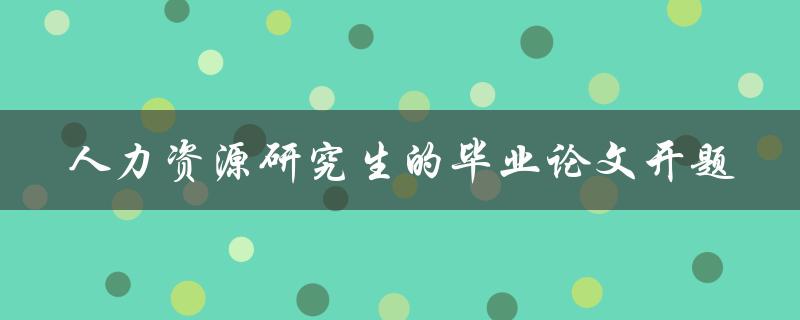 如何进行人力资源研究生毕业论文的开题