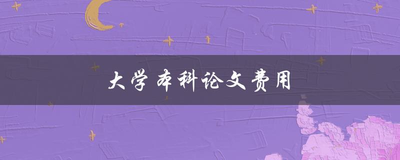 大学本科论文费用(需要支付多少钱？)