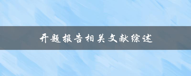 开题报告相关文献综述(如何系统梳理前人研究成果)